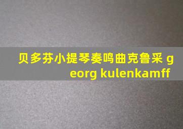 贝多芬小提琴奏鸣曲克鲁采 georg kulenkamff